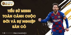 Tiểu Sử Messi - Toàn Cảnh Cuộc Đời Và Sự Nghiệp Sân Cỏ